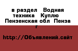  в раздел : Водная техника » Куплю . Пензенская обл.,Пенза г.